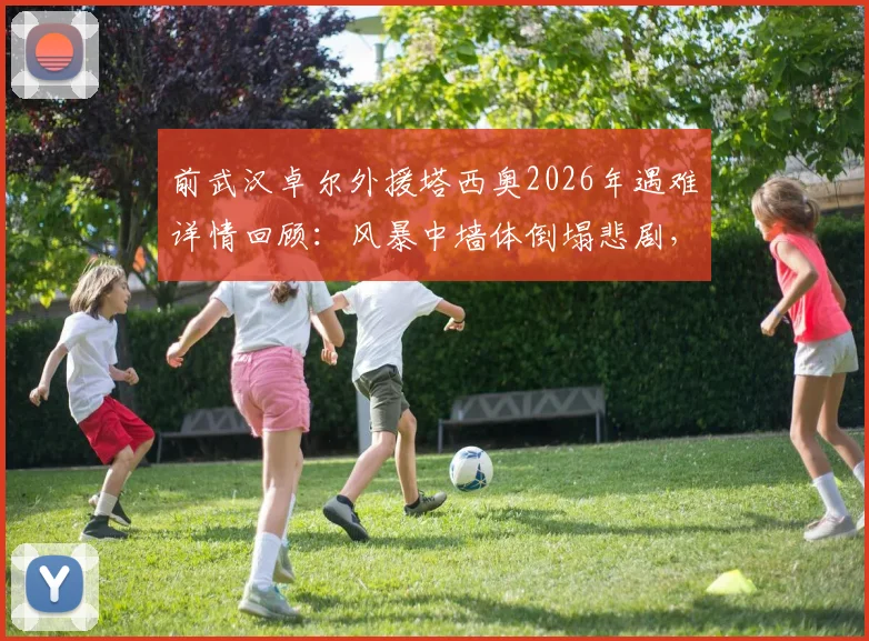 前武汉卓尔外援塔西奥2026年遇难详情回顾:风暴中墙体倒塌悲剧,其职业生涯集锦与球迷悼念一览