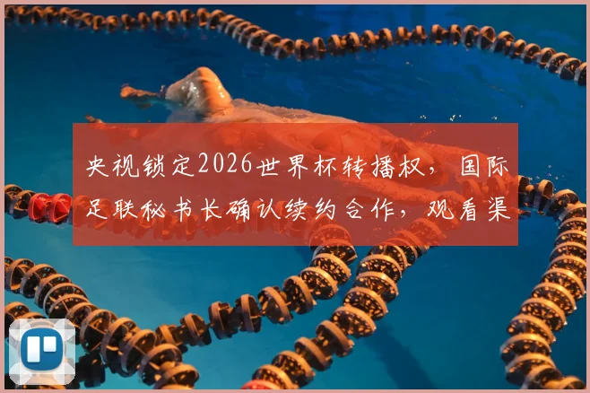 央视锁定2026世界杯转播权，国际足联秘书长确认续约合作，观看渠道前瞻