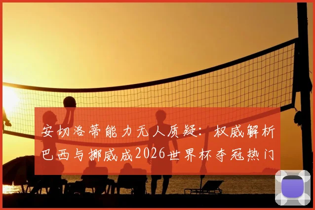 安切洛蒂能力无人质疑：权威解析巴西与挪威成2026世界杯夺冠热门原因