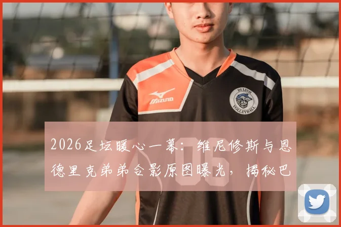 2026足坛暖心一幕:维尼修斯与恩德里克弟弟合影原图曝光,揭秘巴西未来双子星的传承与家庭故事