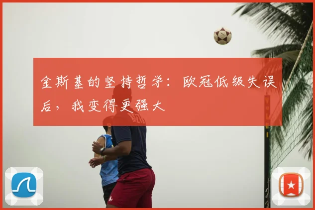 金斯基的坚持哲学：欧冠低级失误后，我变得更强大