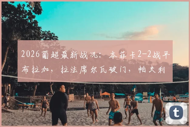 2026葡超最新战况：本菲卡2-2战平布拉加，拉法席尔瓦破门，帕夫利迪斯点射，附全场回放与积分榜分析