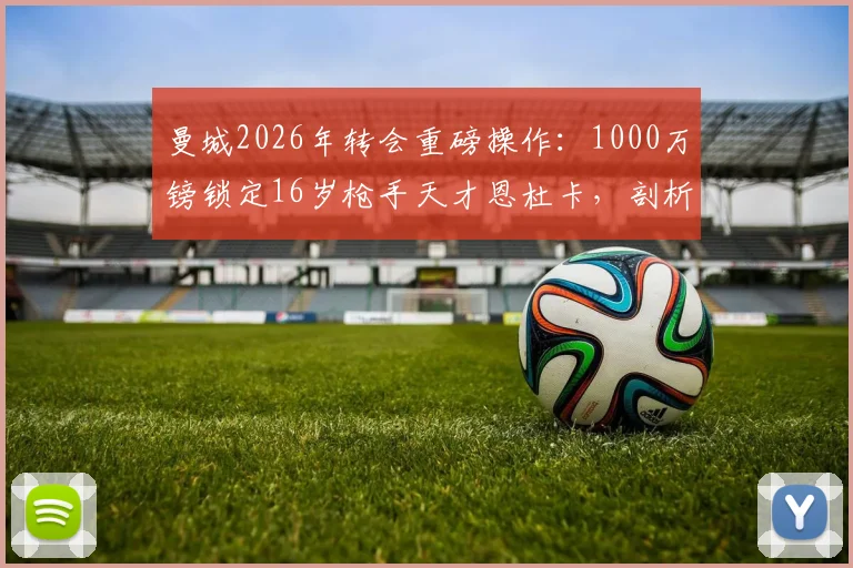 曼城2026年转会重磅操作:1000万镑锁定16岁枪手天才恩杜卡,剖析阿森纳放人原因与球员技术特点