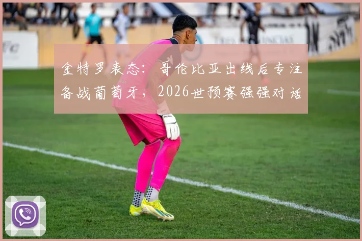 金特罗表态:哥伦比亚出线后专注备战葡萄牙,2026世预赛强强对话前瞻