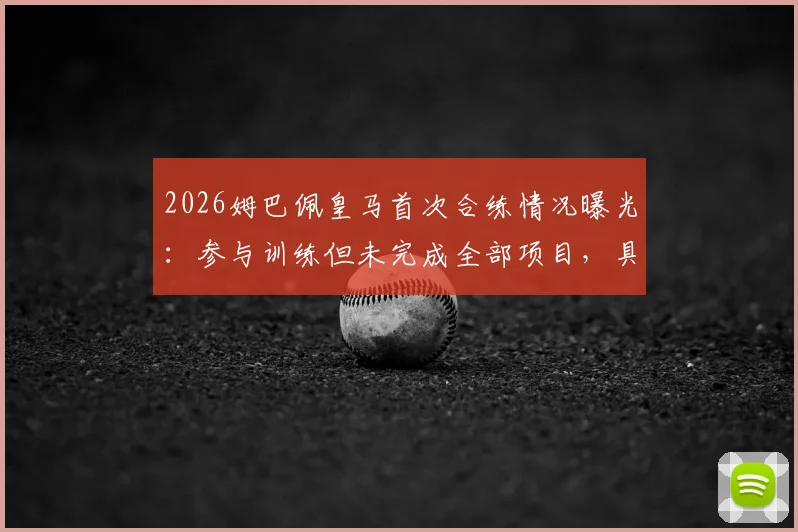2026姆巴佩皇马首次合练情况曝光:参与训练但未完成全部项目,具体原因与后续安排引关注