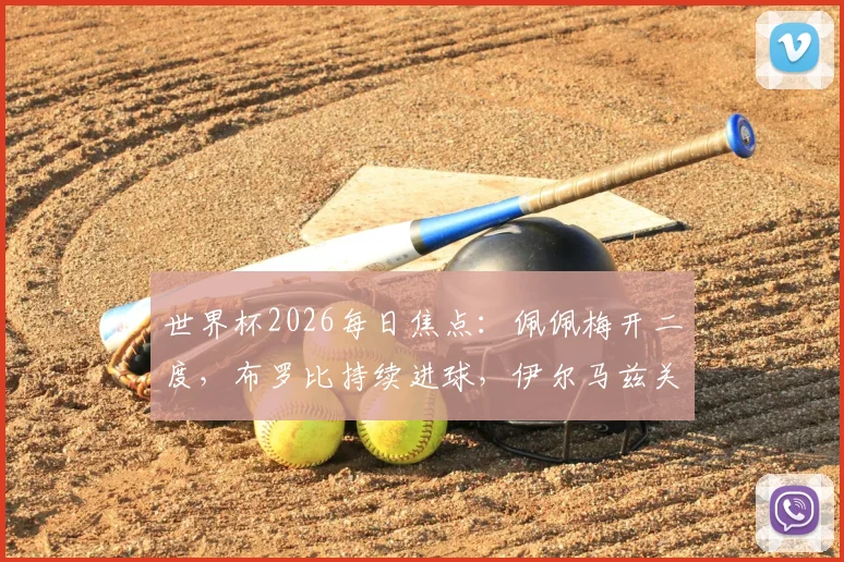 世界杯2026每日焦点:佩佩梅开二度,布罗比持续进球,伊尔马兹关键破门盘点
