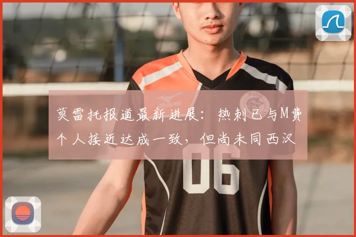 莫雷托报道最新进展：热刺已与M费个人接近达成一致，但尚未同西汉姆联展开正式转会谈判