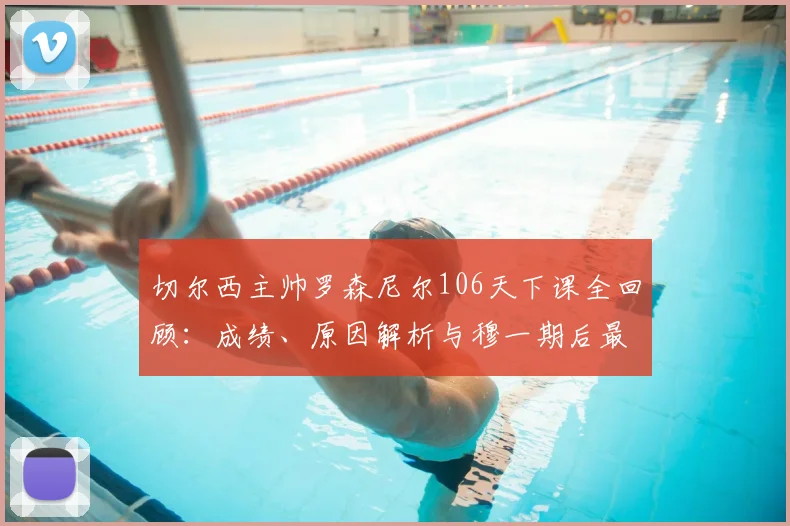 切尔西主帅罗森尼尔106天下课全回顾:成绩、原因解析与穆一期后最短命主帅排名,谁将接任?