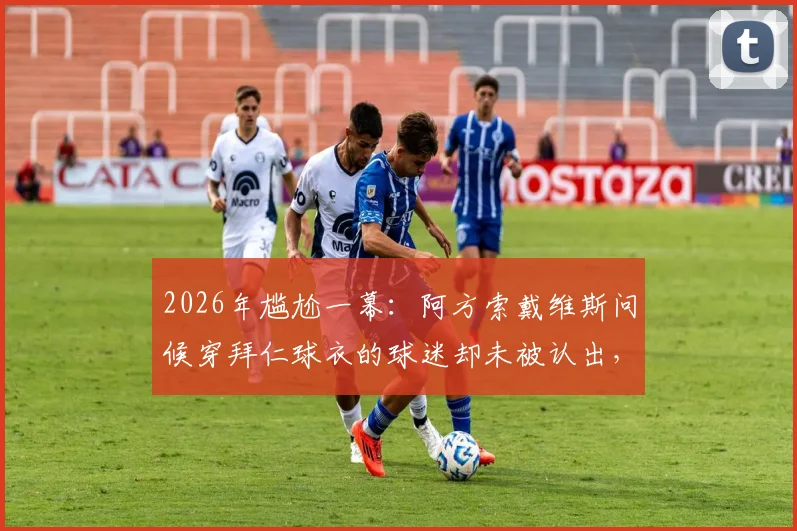 2026年尴尬一幕：阿方索戴维斯问候穿拜仁球衣的球迷却未被认出，视频及后续反应全回顾
