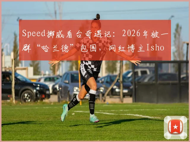 Speed挪威看台奇遇记：2026年被一群“哈兰德”包围，网红博主Ishowspeed反应搞笑视频全网疯传