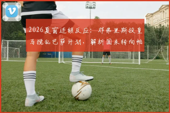 2026夏窗连锁反应:邓弗里斯投皇马搅乱巴萨计划,解析国米转向帕莱斯特拉的背后逻辑与球员数据
