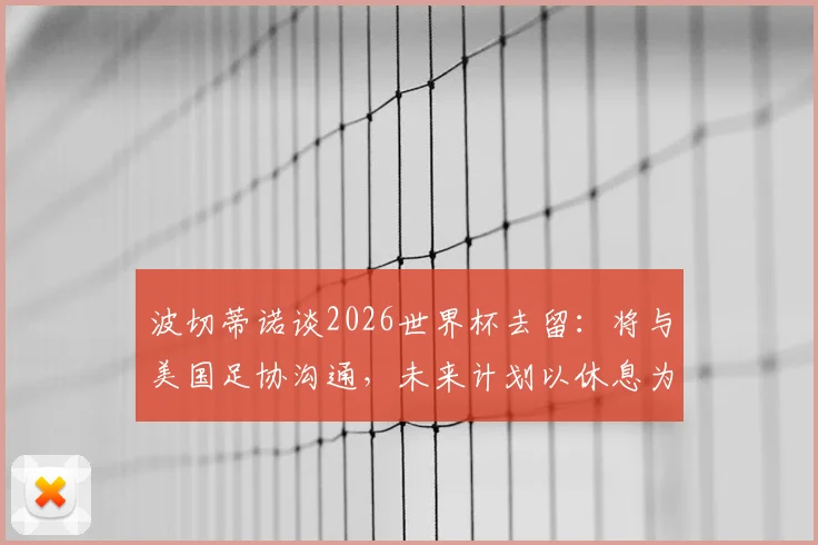 波切蒂诺谈2026世界杯去留:将与美国足协沟通,未来计划以休息为先