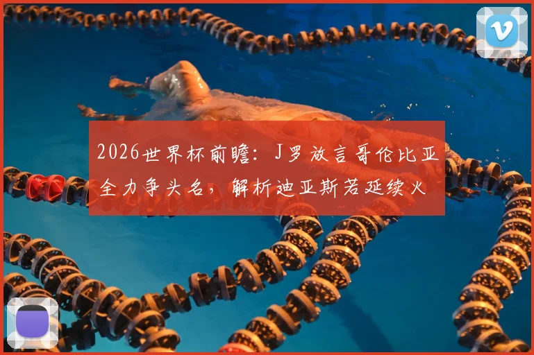 2026世界杯前瞻:J罗放言哥伦比亚全力争头名,解析迪亚斯若延续火爆状态冲击金球奖的可能性