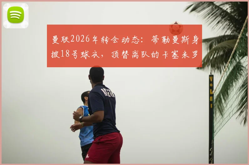 曼联2026年转会动态:蒂勒曼斯身披18号球衣,顶替离队的卡塞米罗
