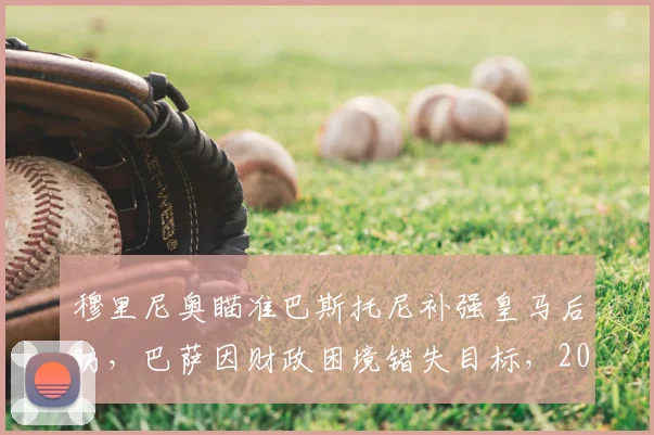 穆里尼奥瞄准巴斯托尼补强皇马后防，巴萨因财政困境错失目标，2026年夏窗转会分析
