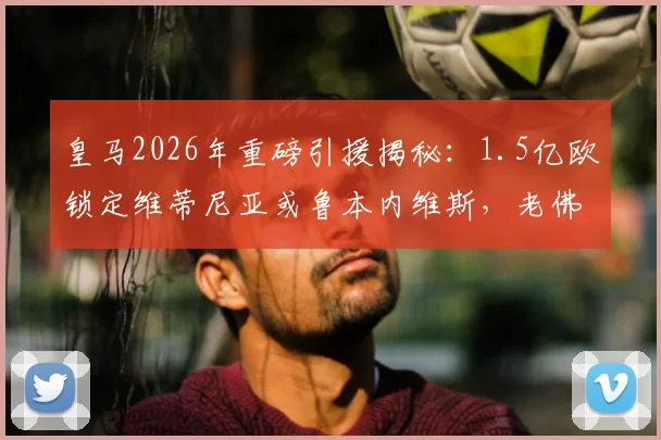皇马2026年重磅引援揭秘：1.5亿欧锁定维蒂尼亚或鲁本内维斯，老佛爷的巨星计划浮出水面