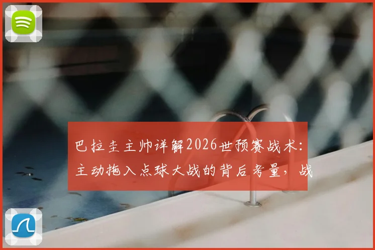 巴拉圭主帅详解2026世预赛战术:主动拖入点球大战的背后考量,战斗到最后一刻的精神与策略全解析