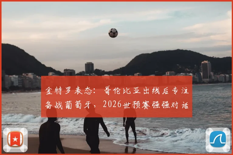 金特罗表态：哥伦比亚出线后专注备战葡萄牙，2026世预赛强强对话前瞻
