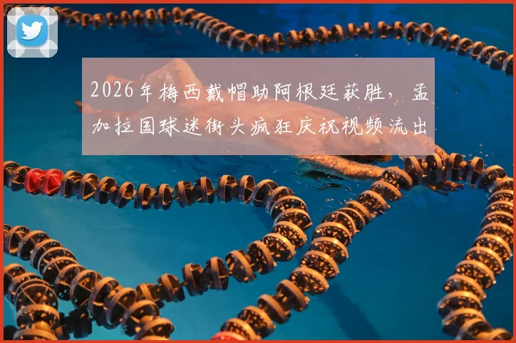 2026年梅西戴帽助阿根廷获胜,孟加拉国球迷街头疯狂庆祝视频流出,探秘南亚足球狂热